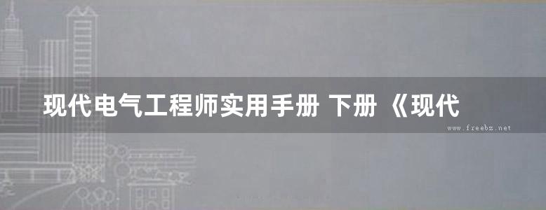 现代电气工程师实用手册 下册 《现代电气工程师实用手册》 编写组编 (2012版)